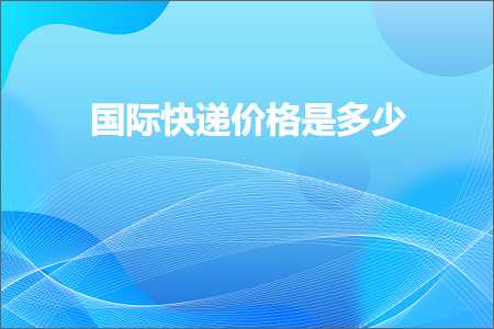 跨境电商知识:国际快递价格是多少