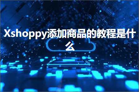 璺ㄥ鐢靛晢鐭ヨ瘑:Xshoppy娣诲姞鍟嗗搧鐨勬暀绋嬫槸浠€涔? width=